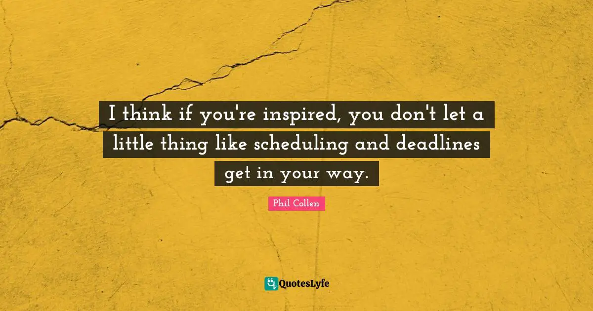 I think if you're inspired, you don't let a little thing like scheduling and deadlines get in your way.