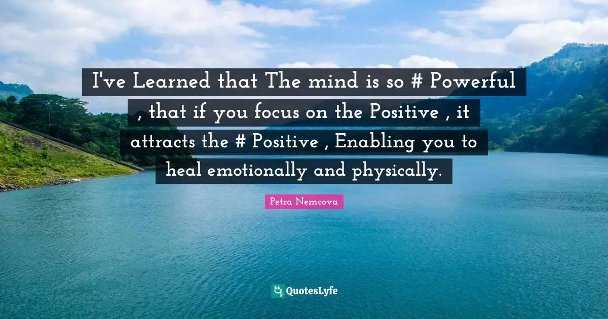 I've Learned that The mind is so #‎ Powerful , that if you focus on the Positive , it attracts the #‎ Positive , Enabling you to heal emotionally and physically.