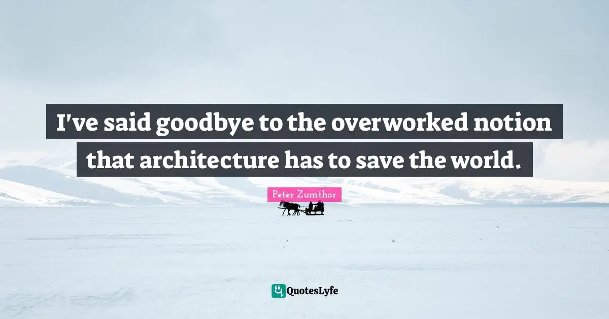 I've said goodbye to the overworked notion that architecture has to save the world.