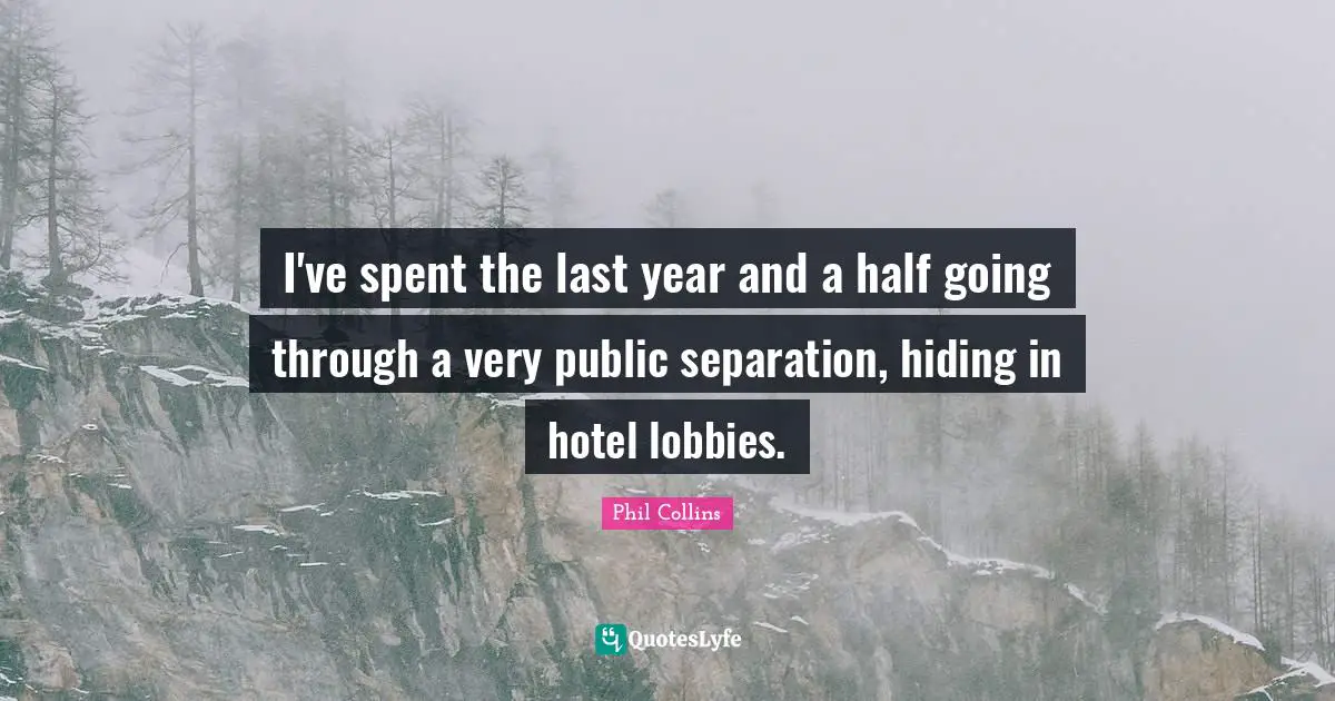 I've spent the last year and a half going through a very public separation, hiding in hotel lobbies.