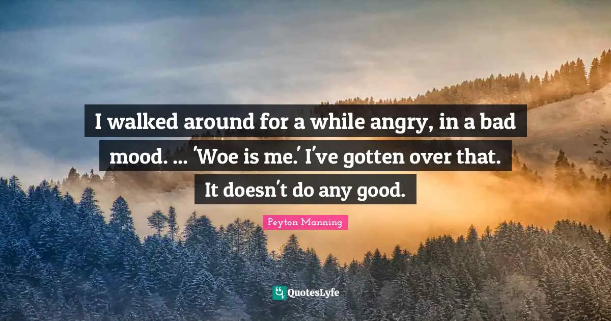 I walked around for a while angry, in a bad mood. ... 'Woe is me.' I've gotten over that. It doesn't do any good.