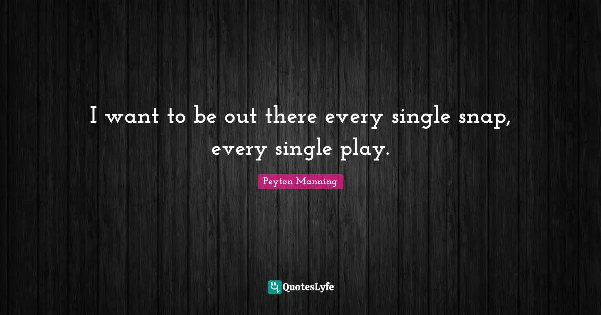 I want to be out there every single snap, every single play.