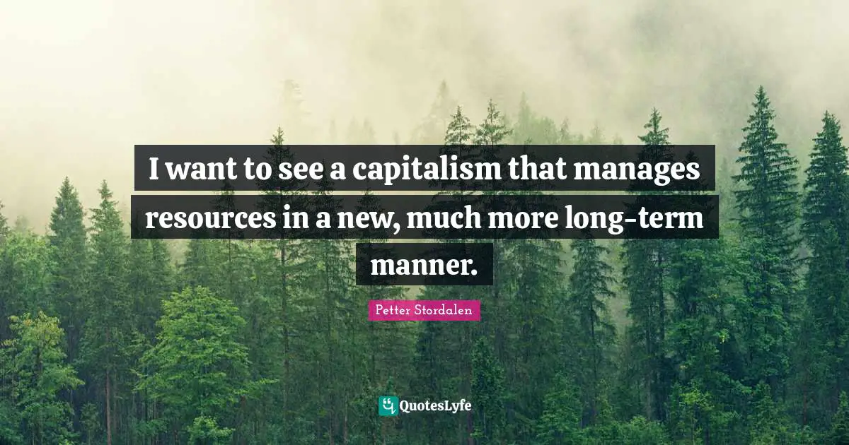I want to see a capitalism that manages resources in a new, much more long-term manner.