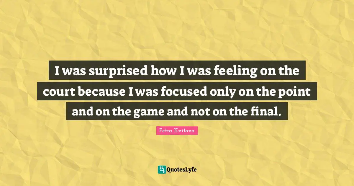 I was surprised how I was feeling on the court because I was focused only on the point and on the game and not on the final.