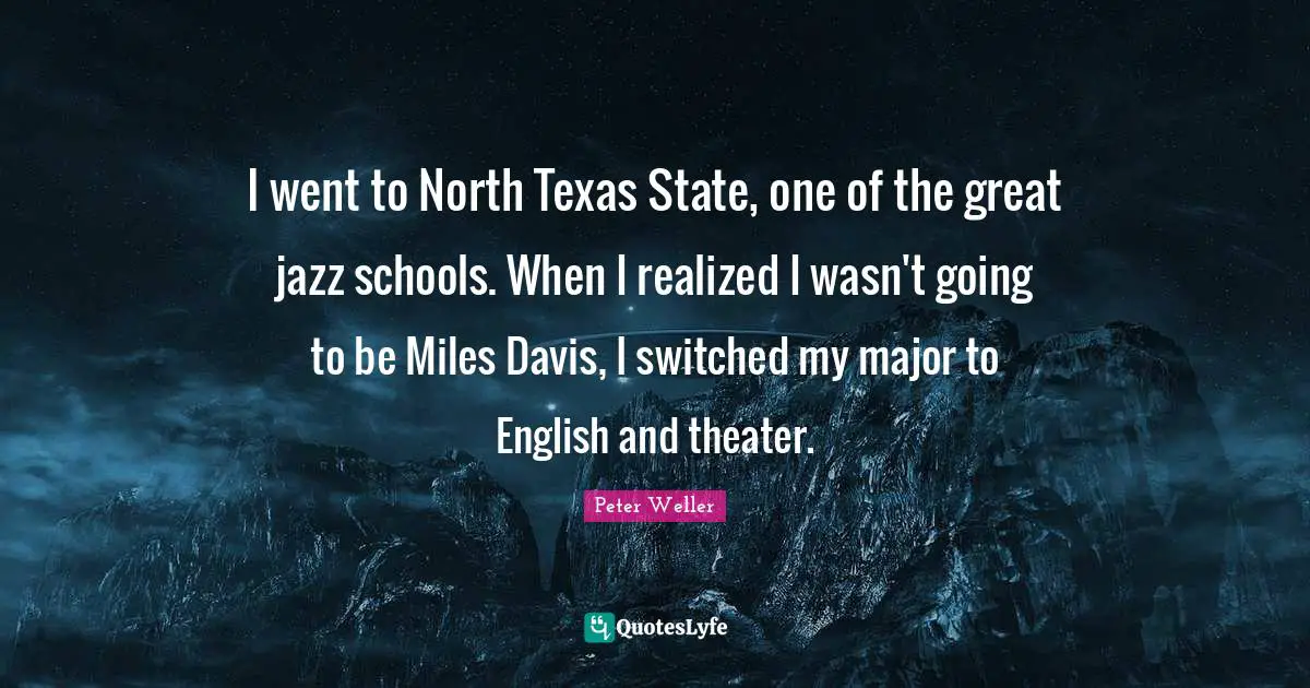 I went to North Texas State, one of the great jazz schools. When I realized I wasn't going to be Miles Davis, I switched my major to English and theater.