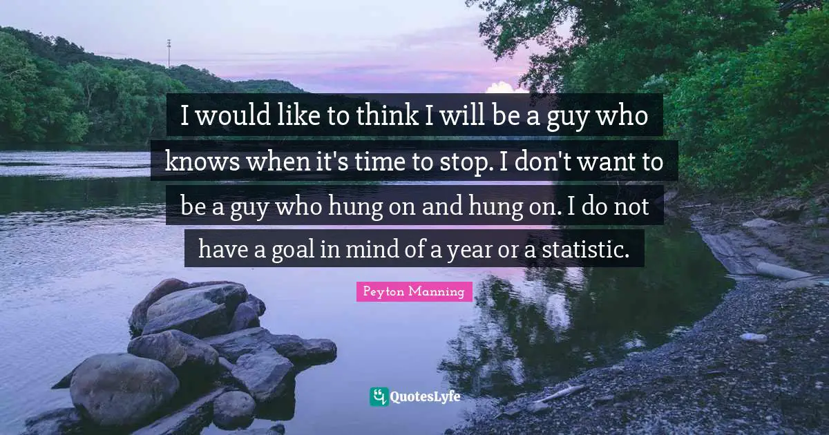 I would like to think I will be a guy who knows when it's time to stop. I don't want to be a guy who hung on and hung on. I do not have a goal in mind of a year or a statistic.