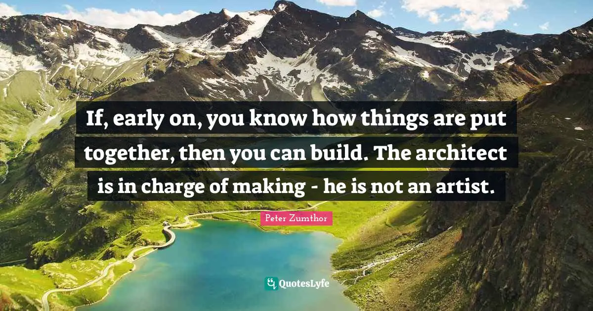 If, early on, you know how things are put together, then you can build. The architect is in charge of making - he is not an artist.