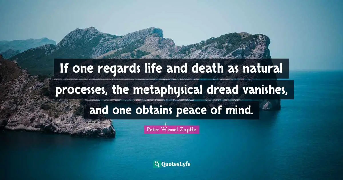 If one regards life and death as natural processes, the metaphysical dread vanishes, and one obtains peace of mind.