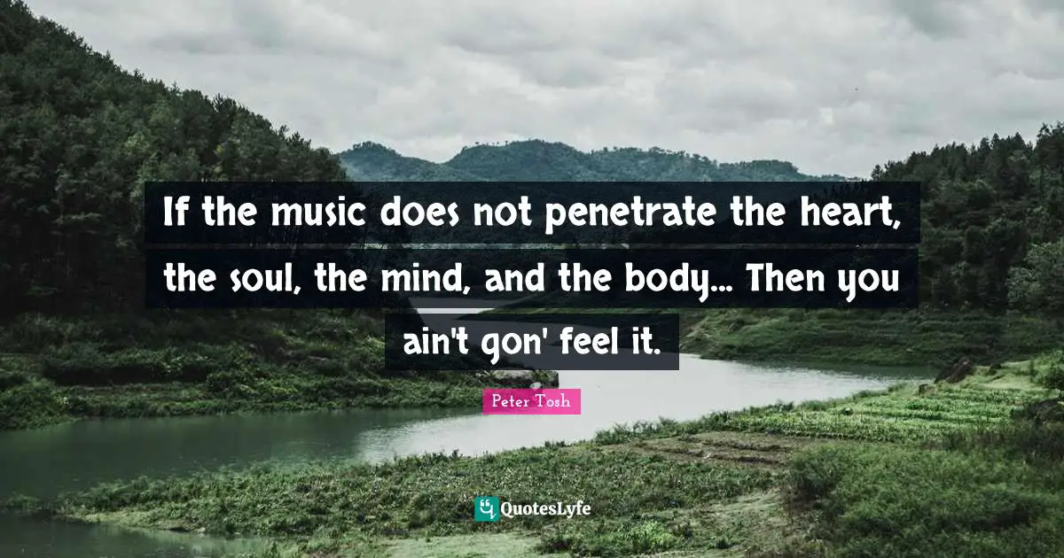 Peter Tosh Quotes: "If the music does not penetrate the heart, the soul, the mind, and the body... Then you ain't gon' feel it."