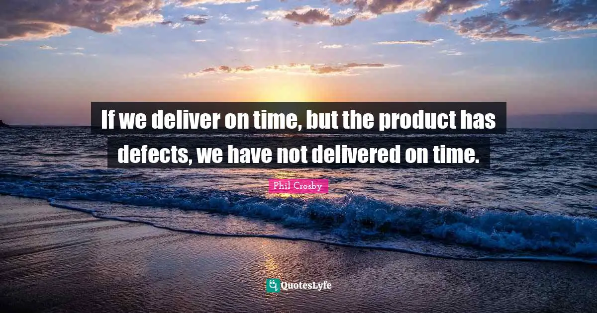 Phil Crosby Quotes: "If we deliver on time, but the product has defects, we have not delivered on time."