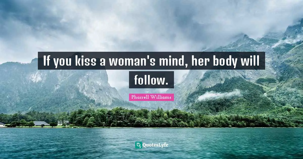 Pharrell Williams Quotes: "If you kiss a woman's mind, her body will follow."