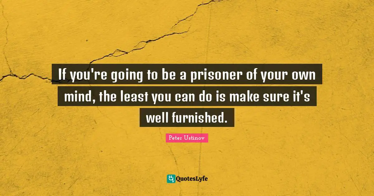 Peter Ustinov Quotes: "If you're going to be a prisoner of your own mind, the least you can do is make sure it's well furnished."