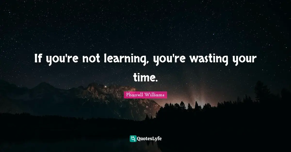 If you're not learning, you're wasting your time.