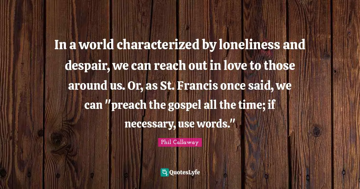 Phil Callaway Quotes: "In a world characterized by loneliness and despair, we can reach out in love to those around us. Or, as St. Francis once said, we can "preach the gospel all the time; if necessary, use words.""