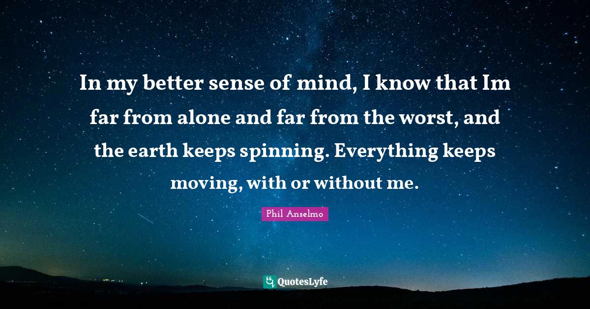 In my better sense of mind, I know that Im far from alone and far from