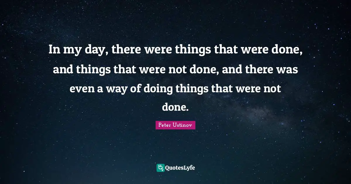 In my day, there were things that were done, and things that were not done, and there was even a way of doing things that were not done.