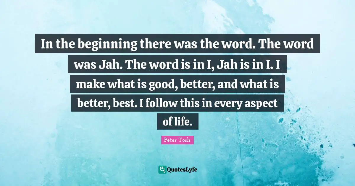 Peter Tosh Quotes: "In the beginning there was the word. The word was Jah. The word is in I, Jah is in I. I make what is good, better, and what is better, best. I follow this in every aspect of life."