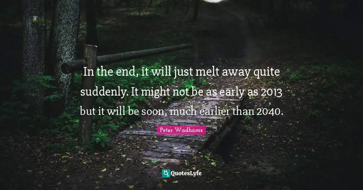 In the end, it will just melt away quite suddenly. It might not be as early as 2013 but it will be soon, much earlier than 2040.
