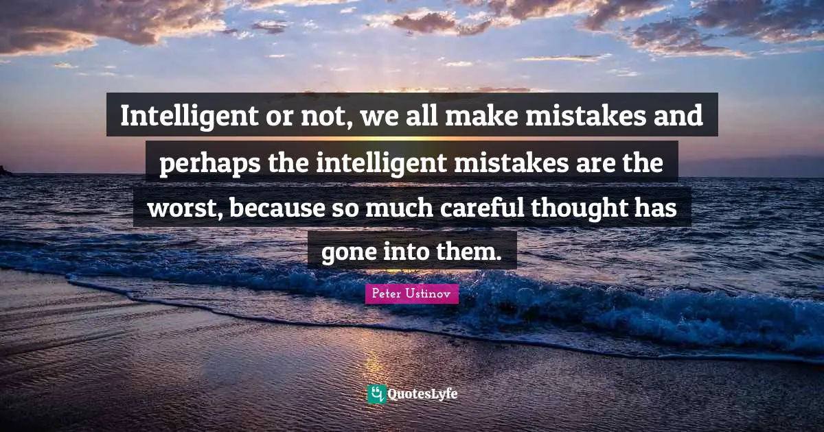 Peter Ustinov Quotes: "Intelligent or not, we all make mistakes and perhaps the intelligent mistakes are the worst, because so much careful thought has gone into them."