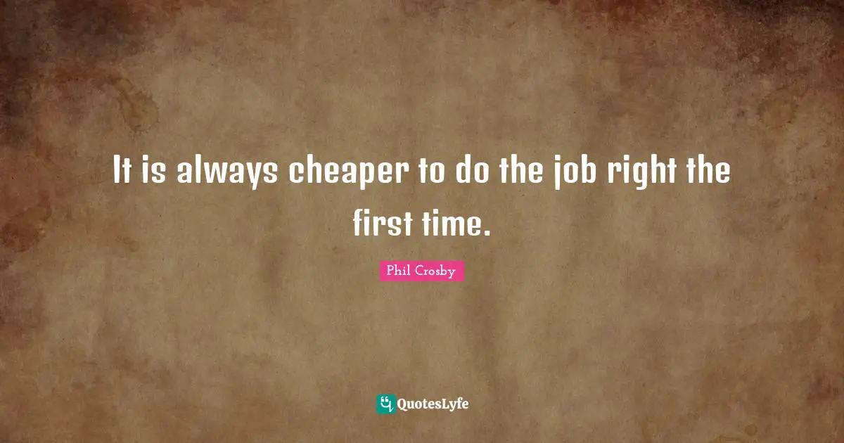 Phil Crosby Quotes: "It is always cheaper to do the job right the first time."