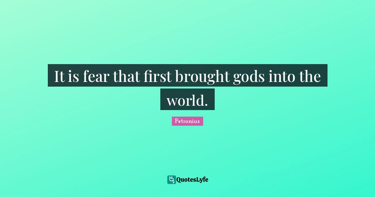 It is fear that first brought gods into the world.