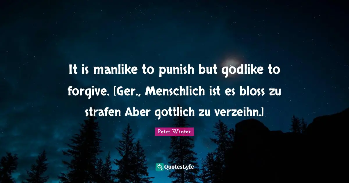 It is manlike to punish but godlike to forgive. [Ger., Menschlich ist es bloss zu strafen Aber gottlich zu verzeihn.]