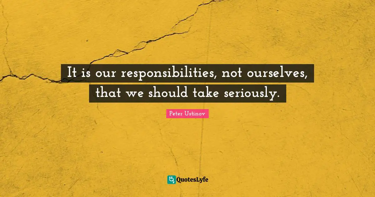 Peter Ustinov Quotes: "It is our responsibilities, not ourselves, that we should take seriously."