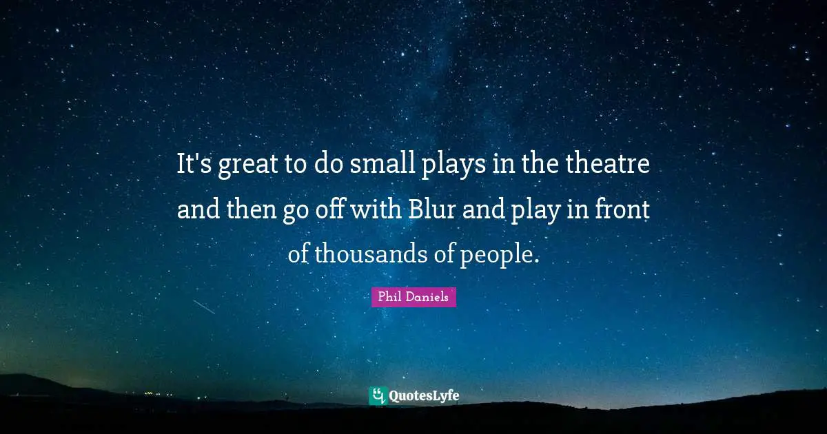 It's great to do small plays in the theatre and then go off with Blur and play in front of thousands of people.