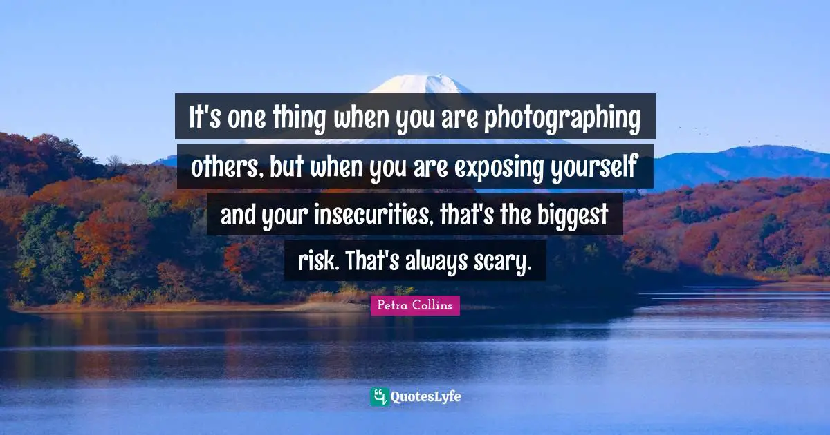 Exposing Yourself Quotes: "It's one thing when you are photographing others, but when you are exposing yourself and your insecurities, that's the biggest risk. That's always scary."