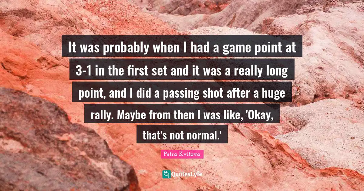 Really Long Quotes: "It was probably when I had a game point at 3-1 in the first set and it was a really long point, and I did a passing shot after a huge rally. Maybe from then I was like, 'Okay, that's not normal.'"