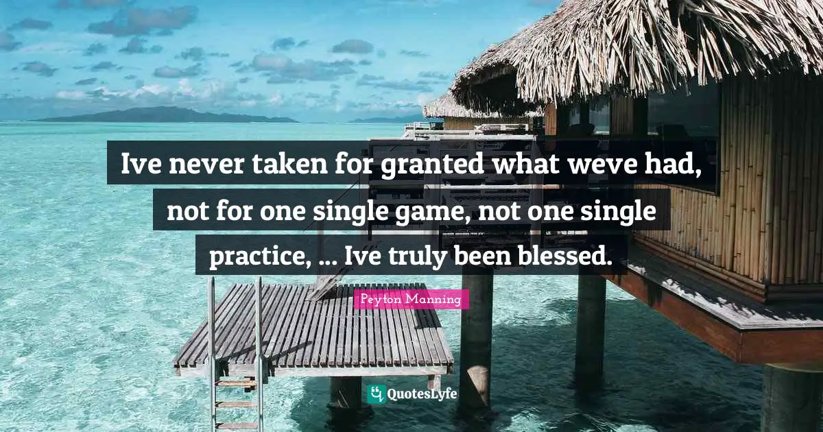 Ive never taken for granted what weve had, not for one single game, not one single practice, ... Ive truly been blessed.