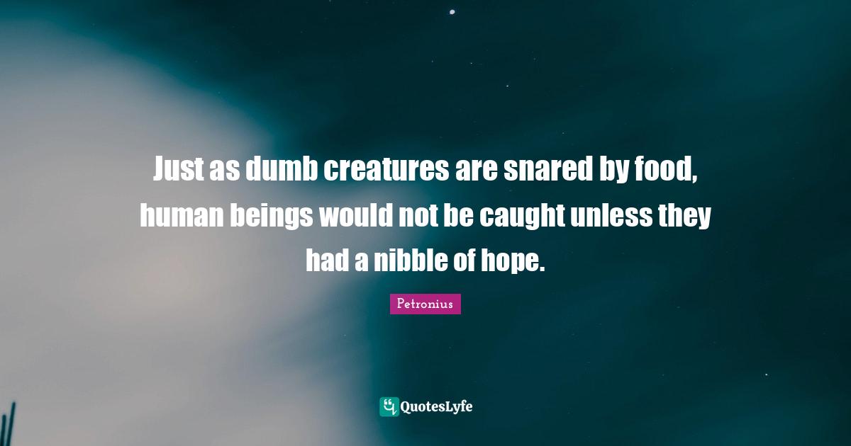 Just as dumb creatures are snared by food, human beings would not be caught unless they had a nibble of hope.