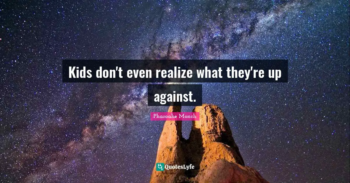 Kids don't even realize what they're up against.