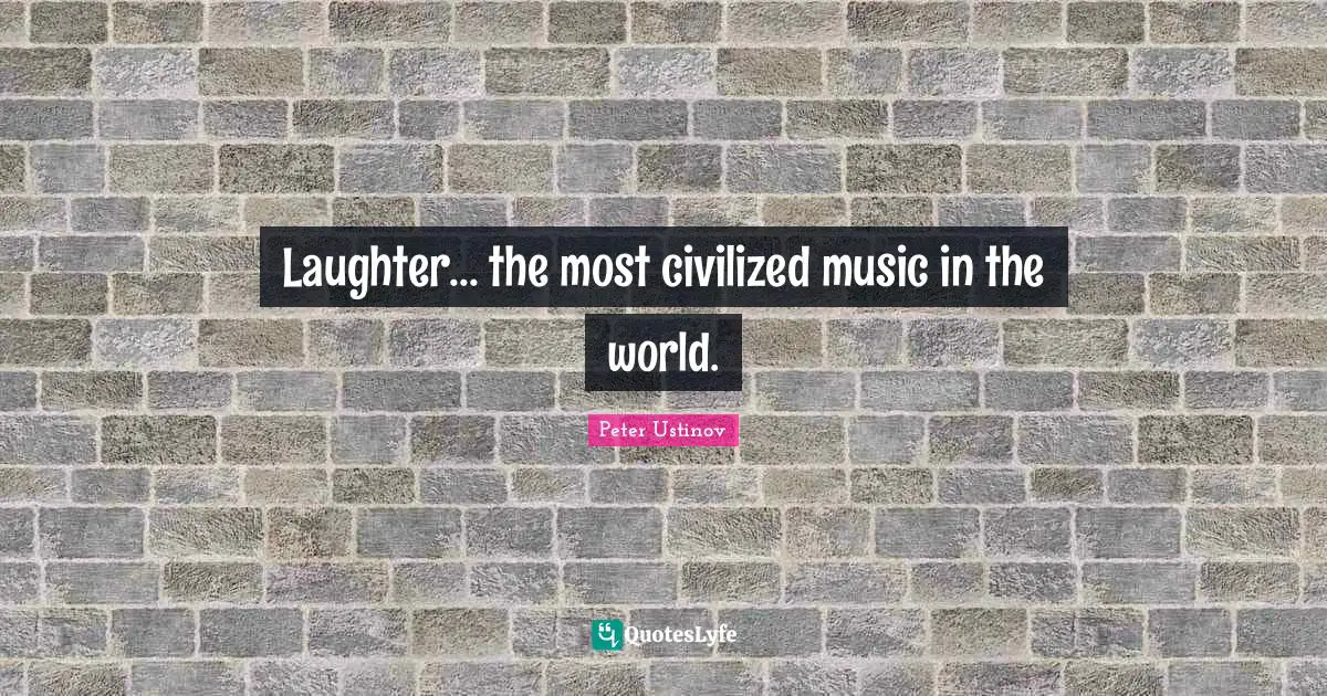Peter Ustinov Quotes: "Laughter... the most civilized music in the world."