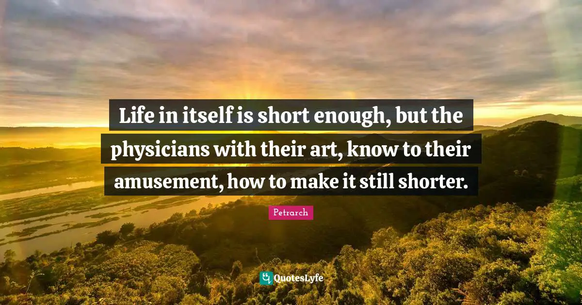 Life in itself is short enough, but the physicians with their art, know to their amusement, how to make it still shorter.