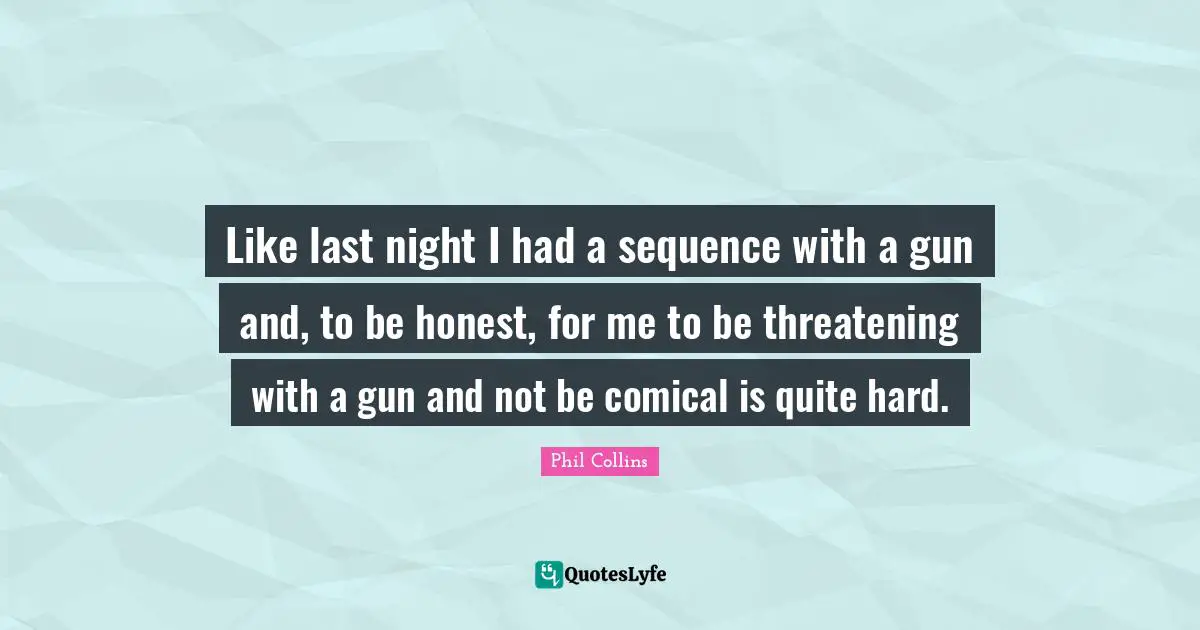 Like last night I had a sequence with a gun and, to be honest, for me to be threatening with a gun and not be comical is quite hard.