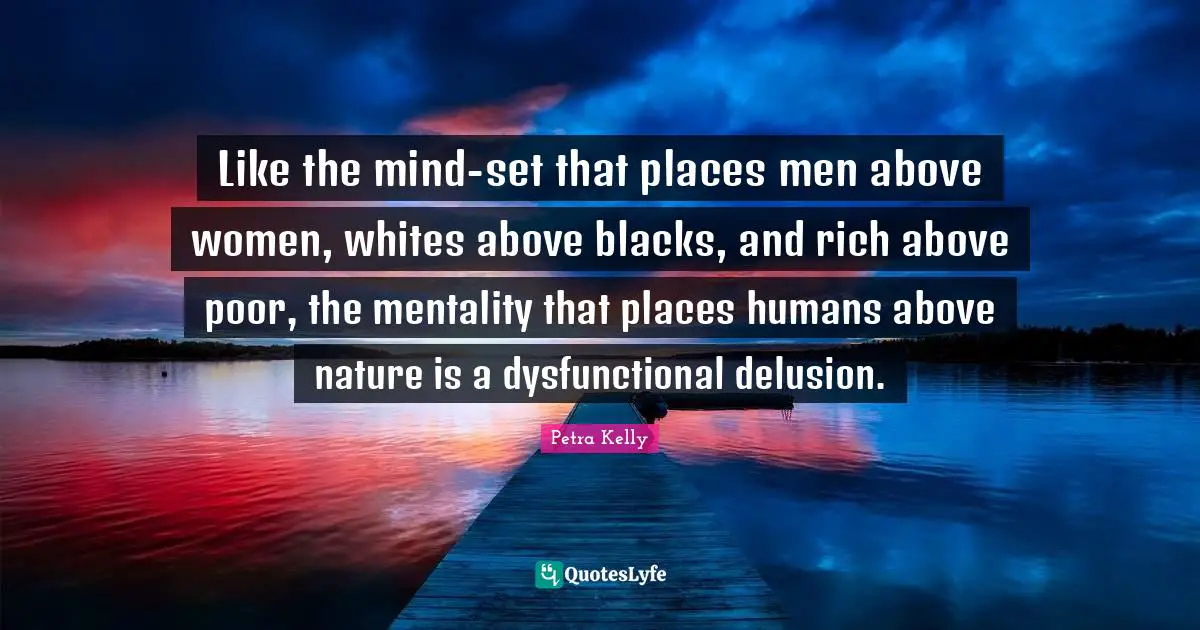 Mentality Quotes: "Like the mind-set that places men above women, whites above blacks, and rich above poor, the mentality that places humans above nature is a dysfunctional delusion."