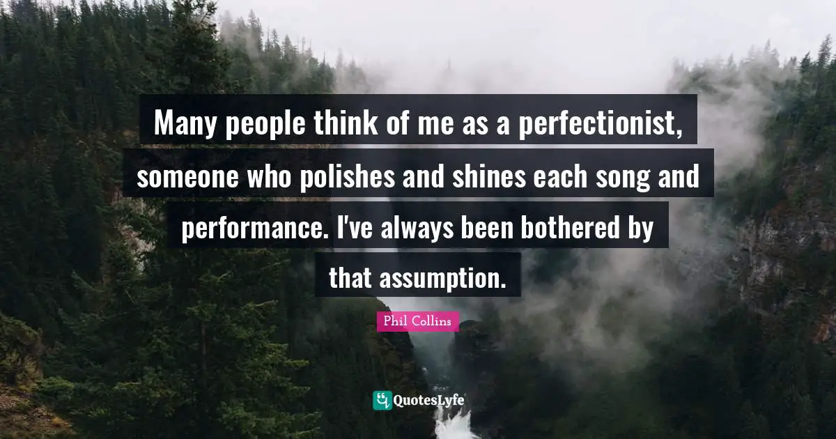 Phil Collins Quotes: "Many people think of me as a perfectionist, someone who polishes and shines each song and performance. I've always been bothered by that assumption."