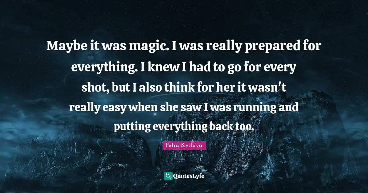 Maybe it was magic. I was really prepared for everything. I knew I had to go for every shot, but I also think for her it wasn't really easy when she saw I was running and putting everything back too.