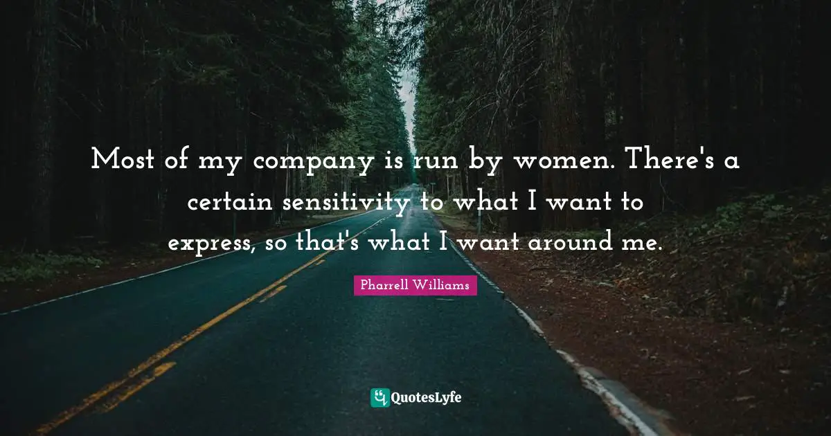 Most of my company is run by women. There's a certain sensitivity to what I want to express, so that's what I want around me.