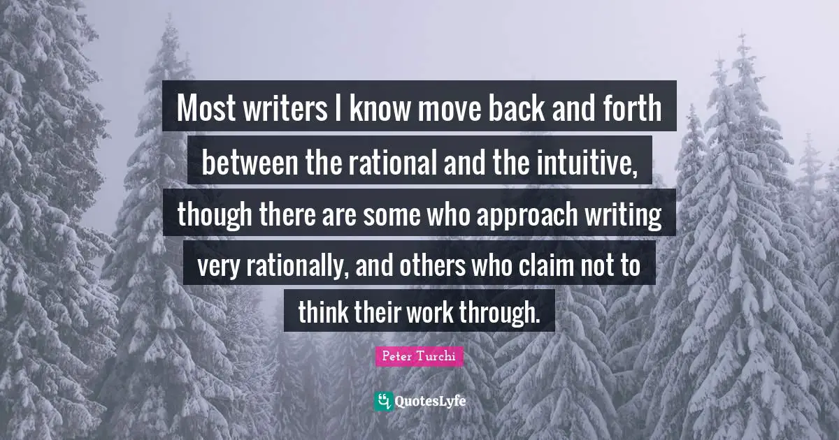 Most writers I know move back and forth between the rational and the intuitive, though there are some who approach writing very rationally, and others who claim not to think their work through.
