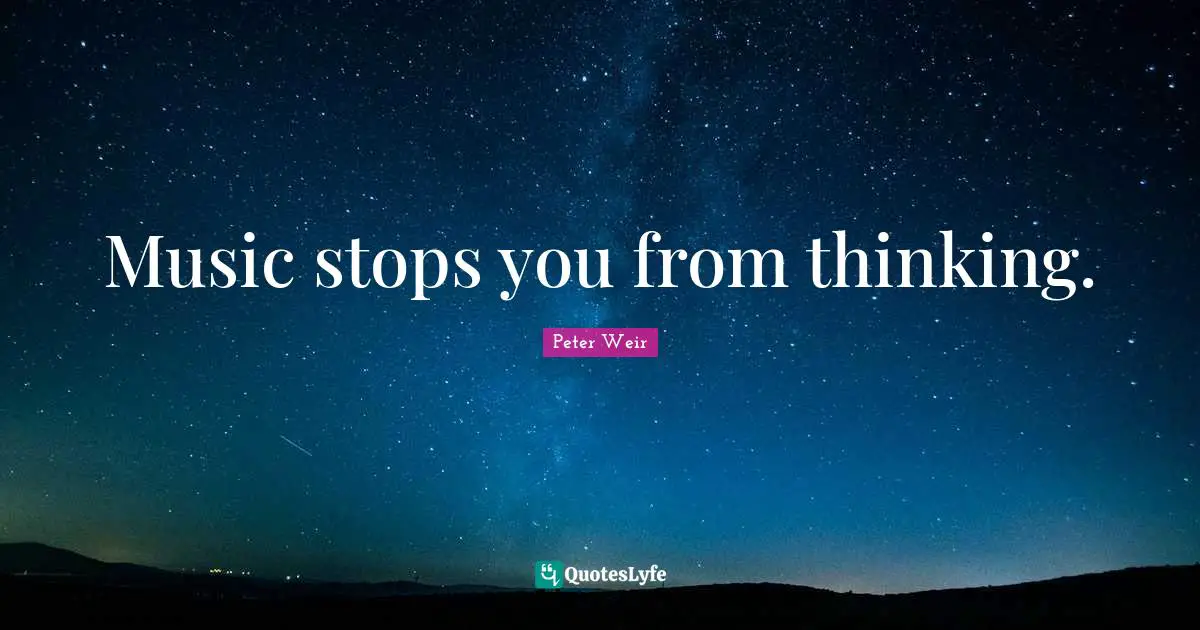 Music stops you from thinking.