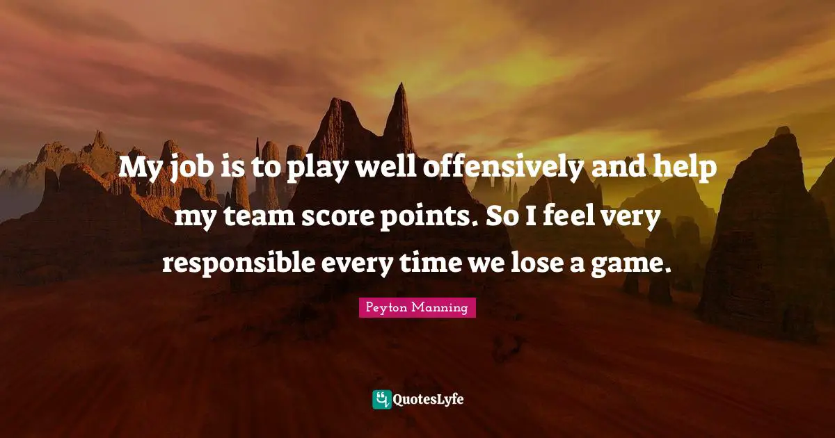 My job is to play well offensively and help my team score points. So I feel very responsible every time we lose a game.