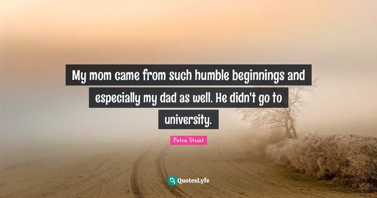 My mom came from such humble beginnings and especially my dad as well. He didn't go to university.