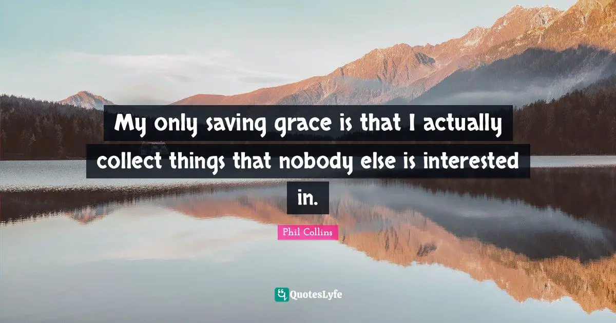 My only saving grace is that I actually collect things that nobody else is interested in.