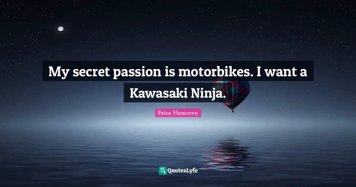 My secret passion is motorbikes. I want a Kawasaki Ninja.