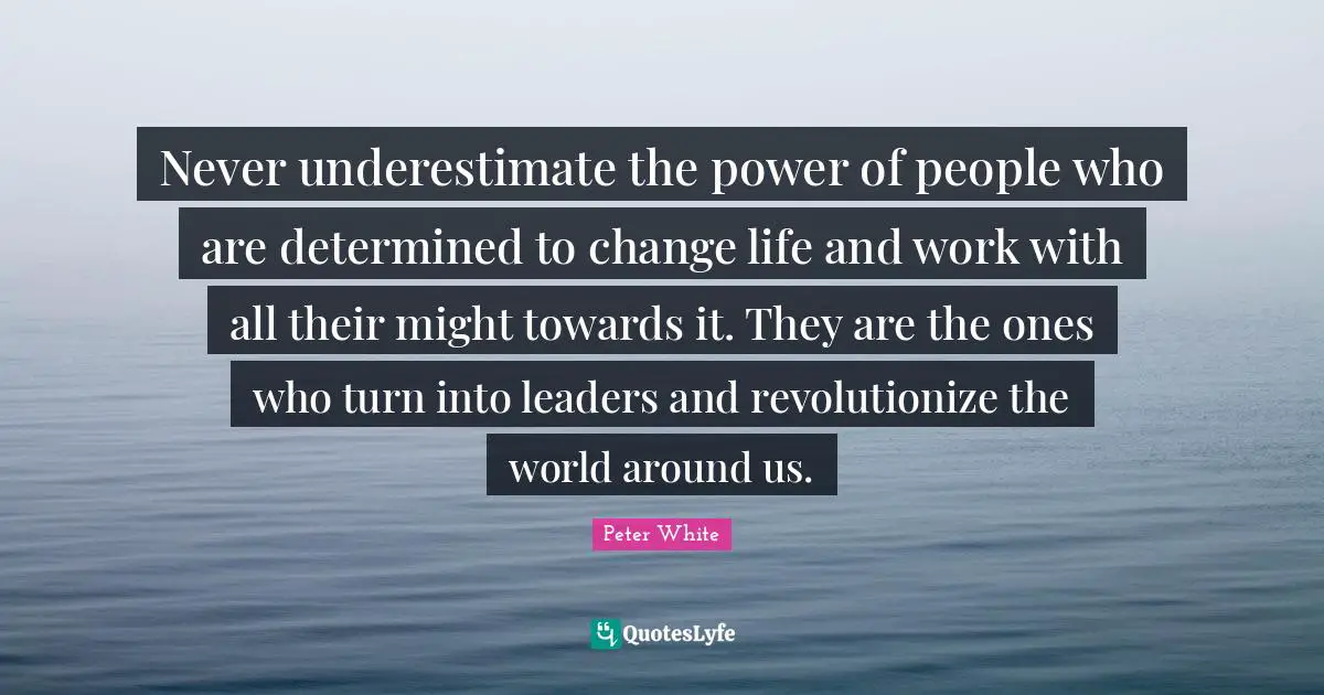 Never underestimate the power of people who are determined to change life and work with all their might towards it. They are the ones who turn into leaders and revolutionize the world around us.