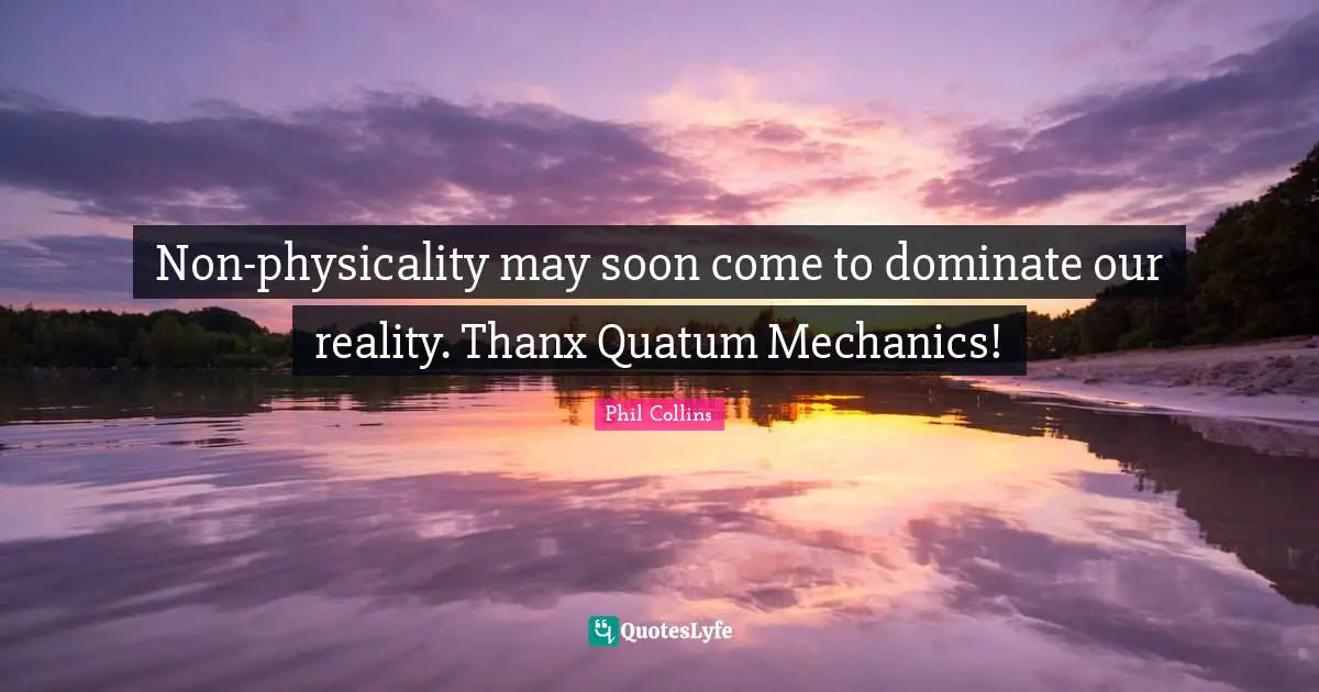 Phil Collins Quotes: "Non-physicality may soon come to dominate our reality. Thanx Quatum Mechanics!"