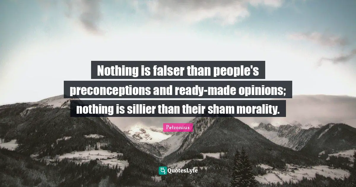 Nothing is falser than people's preconceptions and ready-made opinions; nothing is sillier than their sham morality.