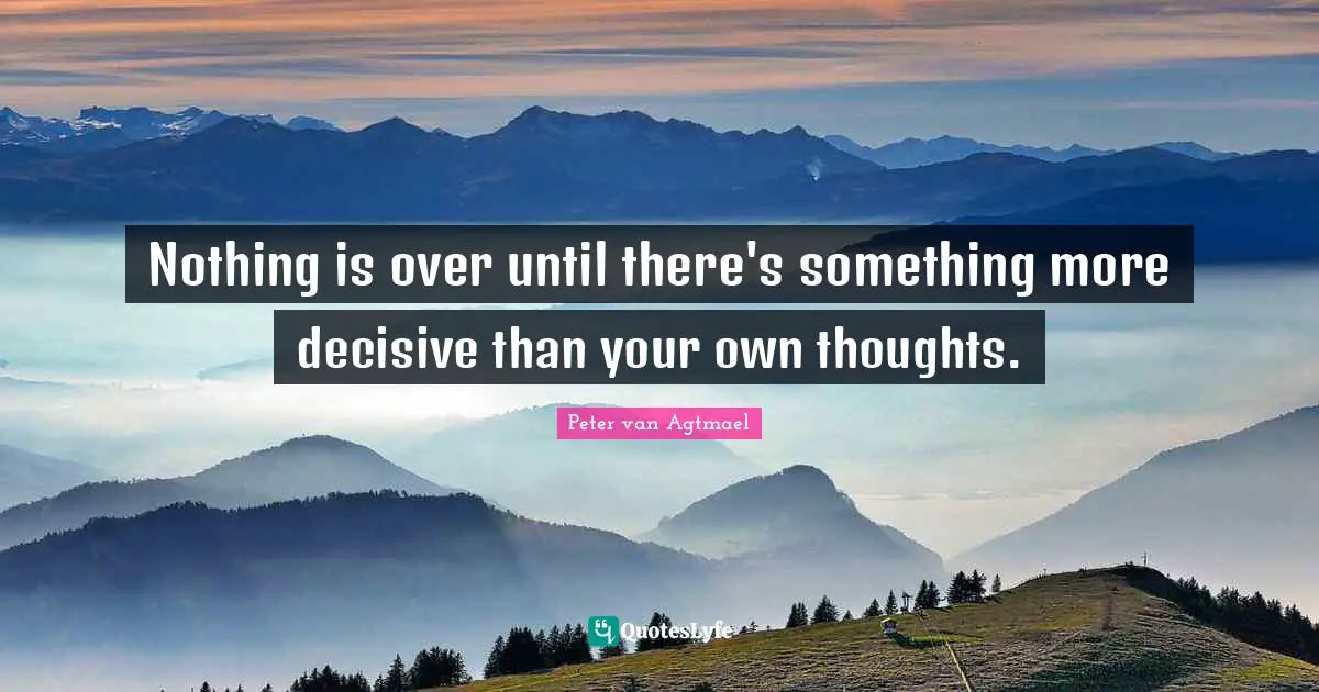 Nothing is over until there's something more decisive than your own thoughts.